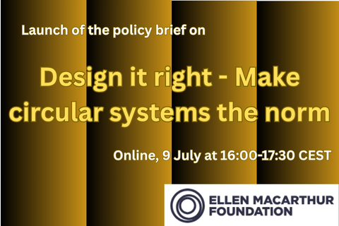 Launch of the policy brief on Design it right - Make circular systems the norm. Online, 7 July at 09:30-11:00 CEST. Ellen MacArthur Foundation logo